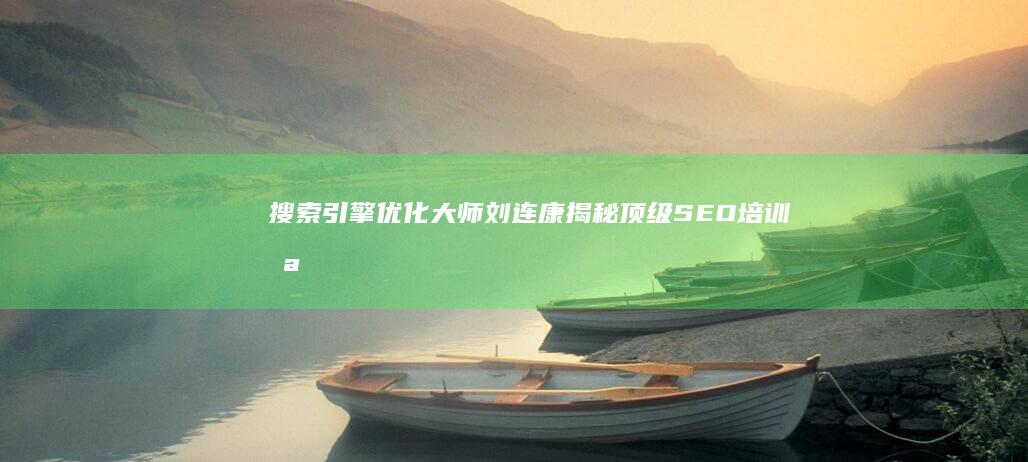 搜索引擎优化大师刘连康：揭秘顶级SEO培训哪家强